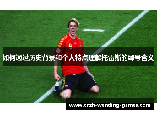 如何通过历史背景和个人特点理解托雷斯的绰号含义