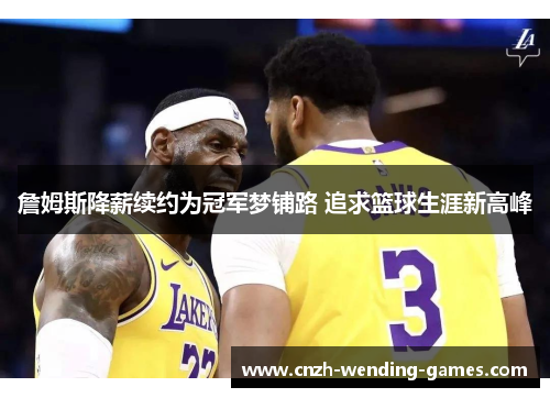 詹姆斯降薪续约为冠军梦铺路 追求篮球生涯新高峰