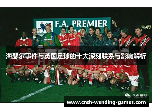 海瑟尔事件与英国足球的十大深刻联系与影响解析