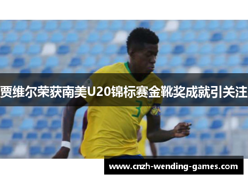 贾维尔荣获南美U20锦标赛金靴奖成就引关注