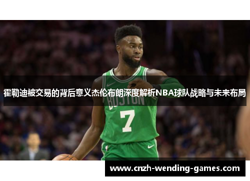霍勒迪被交易的背后意义杰伦布朗深度解析NBA球队战略与未来布局