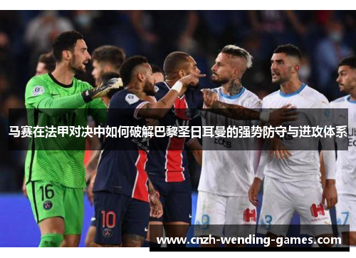 马赛在法甲对决中如何破解巴黎圣日耳曼的强势防守与进攻体系