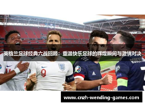 英格兰足球经典六战回顾：重温快乐足球的辉煌瞬间与激情对决