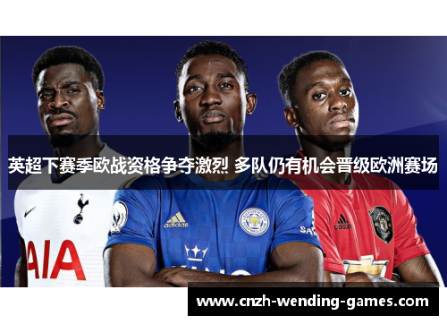 英超下赛季欧战资格争夺激烈 多队仍有机会晋级欧洲赛场