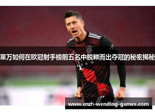 莱万如何在欧冠射手榜前五名中脱颖而出夺冠的秘密揭秘