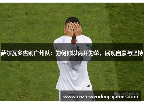 萨尔瓦多告别广州队：为何他以离开为荣，展现自豪与坚持