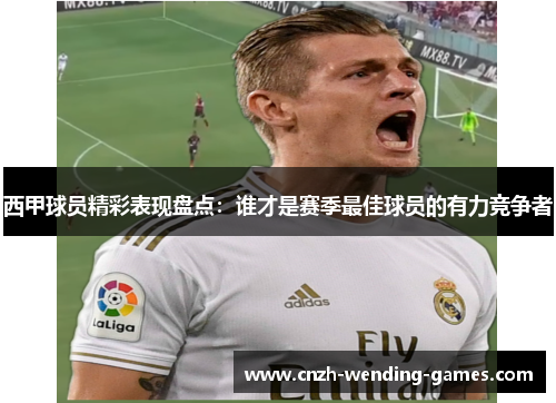 西甲球员精彩表现盘点：谁才是赛季最佳球员的有力竞争者