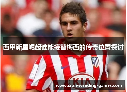 西甲新星崛起谁能接替梅西的传奇位置探讨