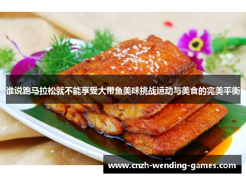 谁说跑马拉松就不能享受大带鱼美味挑战运动与美食的完美平衡
