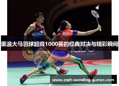 重温大马羽球超级1000赛的经典对决与精彩瞬间