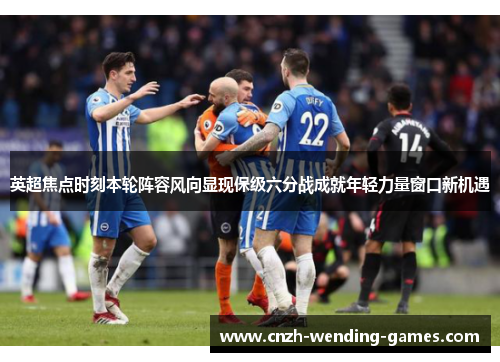 英超焦点时刻本轮阵容风向显现保级六分战成就年轻力量窗口新机遇