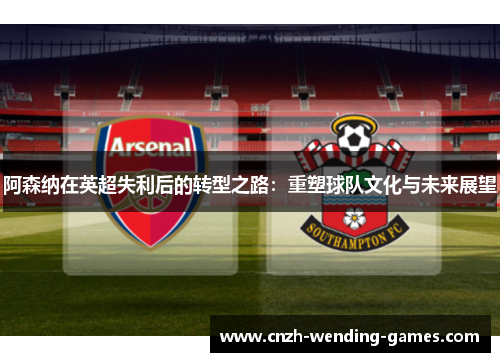 阿森纳在英超失利后的转型之路：重塑球队文化与未来展望