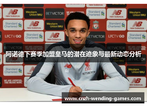 阿诺德下赛季加盟皇马的潜在迹象与最新动态分析