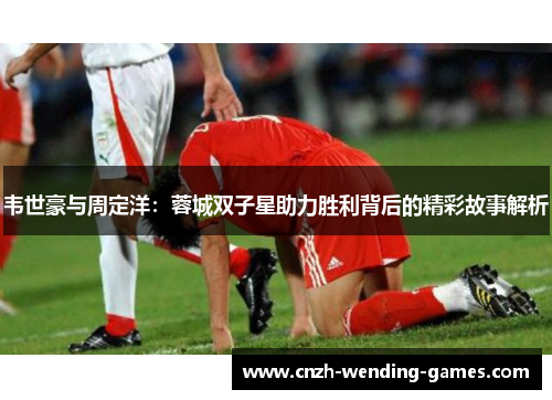 韦世豪与周定洋：蓉城双子星助力胜利背后的精彩故事解析