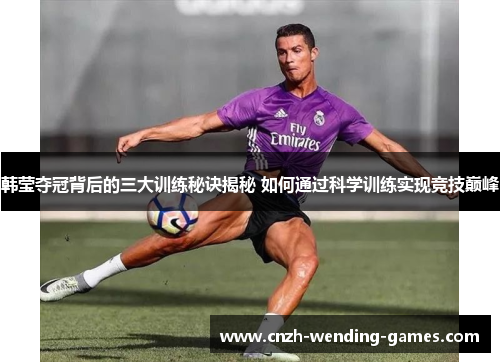 韩莹夺冠背后的三大训练秘诀揭秘 如何通过科学训练实现竞技巅峰