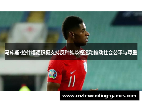 马库斯·拉什福德积极支持反种族歧视运动推动社会公平与尊重