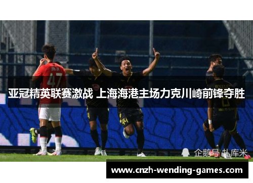 亚冠精英联赛激战 上海海港主场力克川崎前锋夺胜