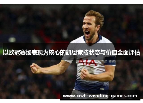 以欧冠赛场表现为核心的凯恩竞技状态与价值全面评估