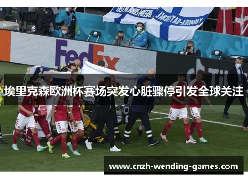 埃里克森欧洲杯赛场突发心脏骤停引发全球关注